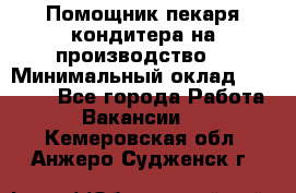 Помощник пекаря-кондитера на производство  › Минимальный оклад ­ 44 000 - Все города Работа » Вакансии   . Кемеровская обл.,Анжеро-Судженск г.